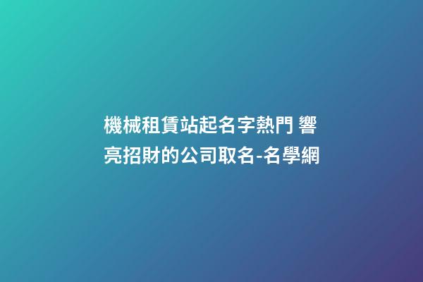 機械租賃站起名字熱門 響亮招財的公司取名-名學網-第1張-公司起名-玄機派